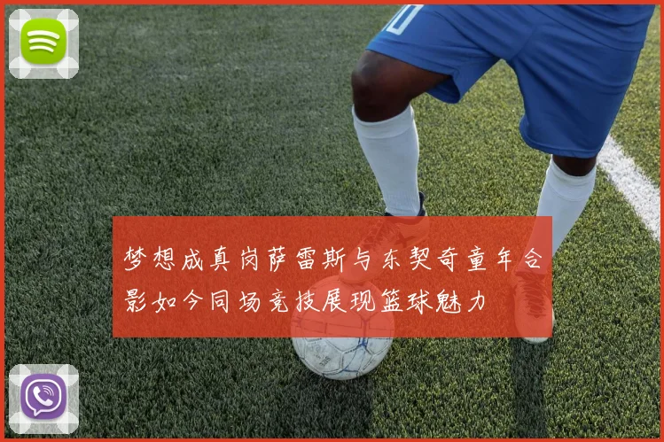梦想成真岗萨雷斯与东契奇童年合影如今同场竞技展现篮球魅力