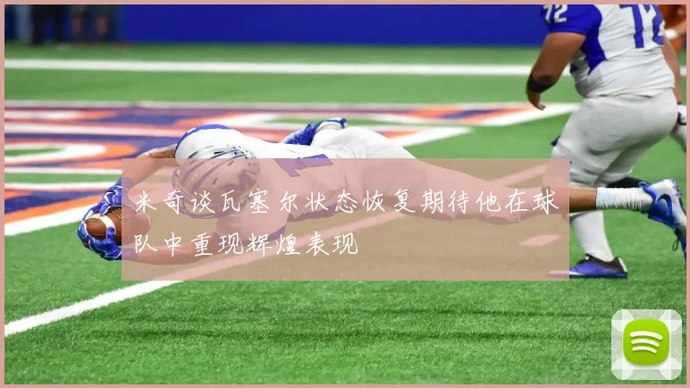 米奇谈瓦塞尔状态恢复期待他在球队中重现辉煌表现