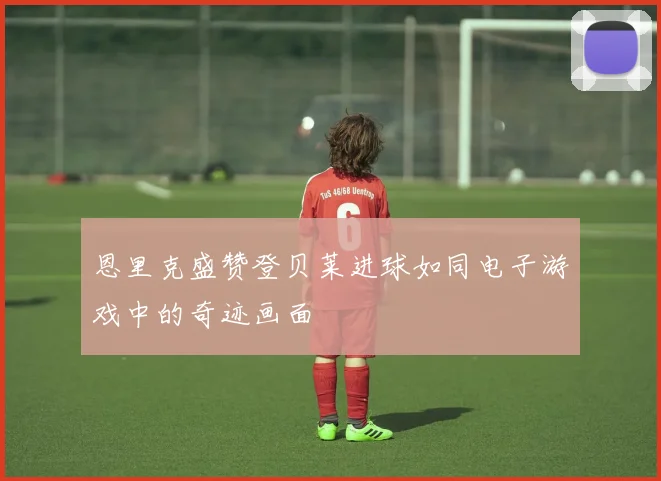 恩里克盛赞登贝莱进球如同电子游戏中的奇迹画面