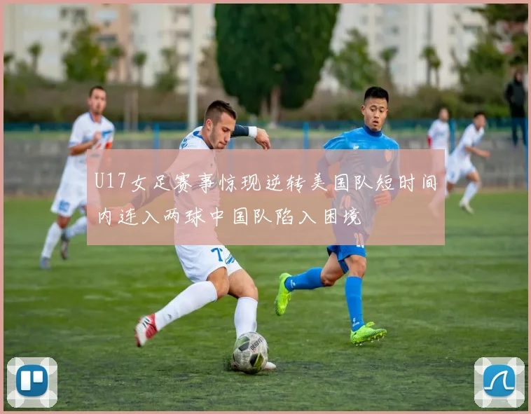 U17女足赛事惊现逆转美国队短时间内连入两球中国队陷入困境