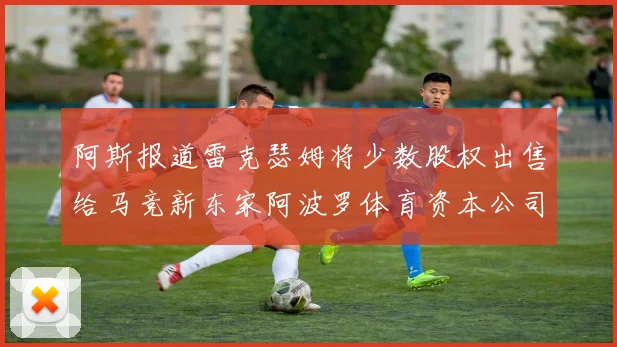 阿斯报道雷克瑟姆将少数股权出售给马竞新东家阿波罗体育资本公司