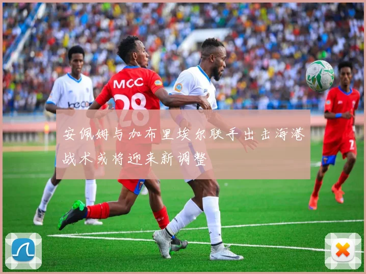 安佩姆与加布里埃尔联手出击海港战术或将迎来新调整