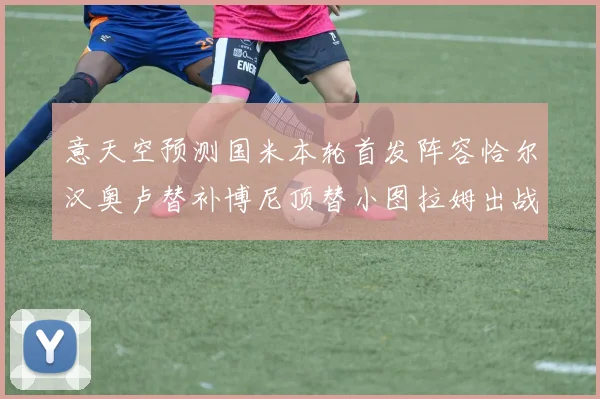 意天空预测国米本轮首发阵容恰尔汉奥卢替补博尼顶替小图拉姆出战