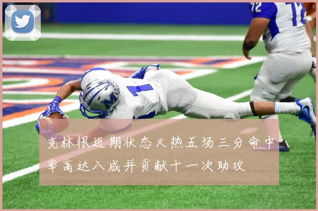 克林根近期状态火热五场三分命中率高达八成并贡献十一次助攻