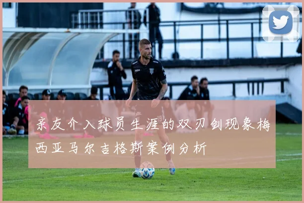 亲友介入球员生涯的双刃剑现象梅西亚马尔吉格斯案例分析