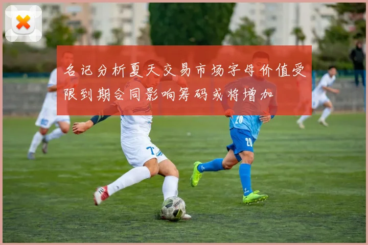 名记分析夏天交易市场字母价值受限到期合同影响筹码或将增加