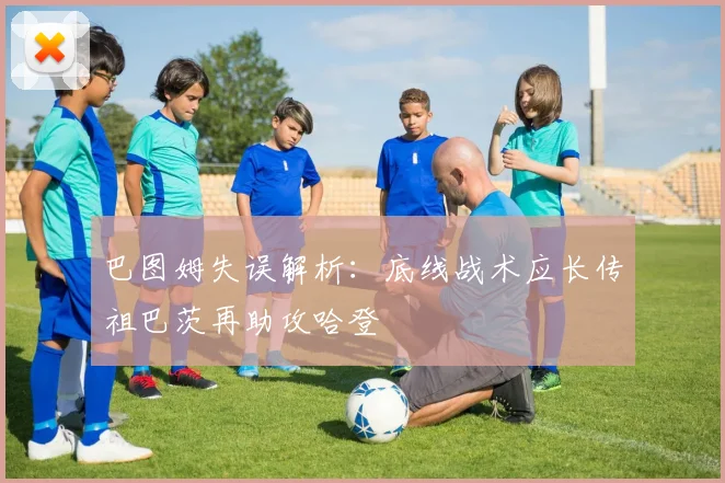 巴图姆失误解析：底线战术应长传祖巴茨再助攻哈登