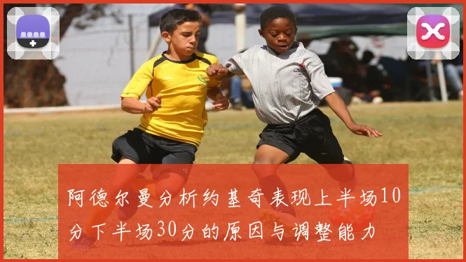 阿德尔曼分析约基奇表现上半场10分下半场30分的原因与调整能力