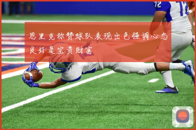 恩里克称赞球队表现出色强调心态良好是宝贵财富