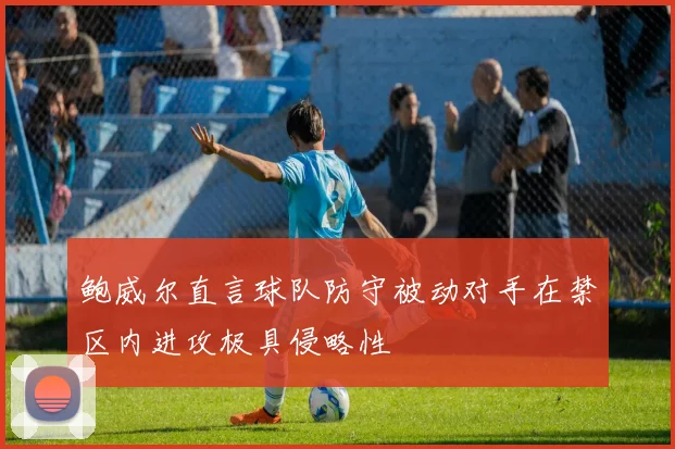 鲍威尔直言球队防守被动对手在禁区内进攻极具侵略性