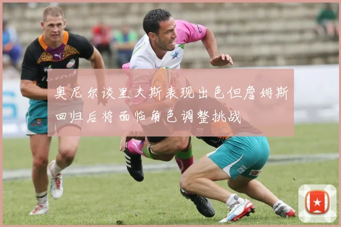 奥尼尔谈里夫斯表现出色但詹姆斯回归后将面临角色调整挑战