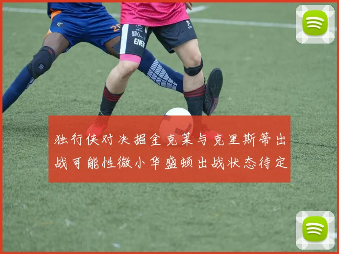 独行侠对决掘金克莱与克里斯蒂出战可能性微小华盛顿出战状态待定