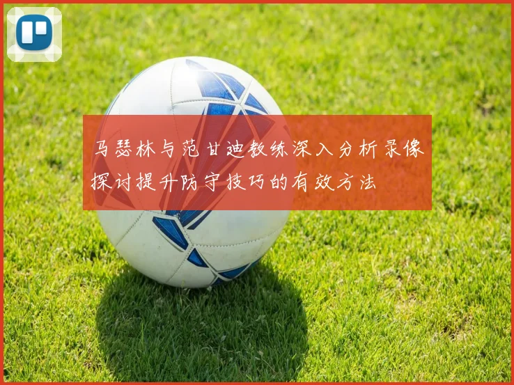 马瑟林与范甘迪教练深入分析录像探讨提升防守技巧的有效方法
