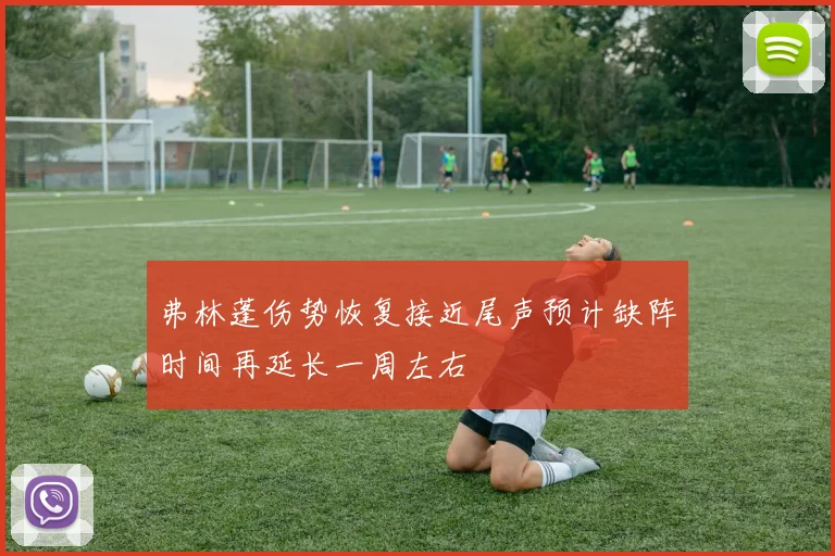 弗林蓬伤势恢复接近尾声预计缺阵时间再延长一周左右