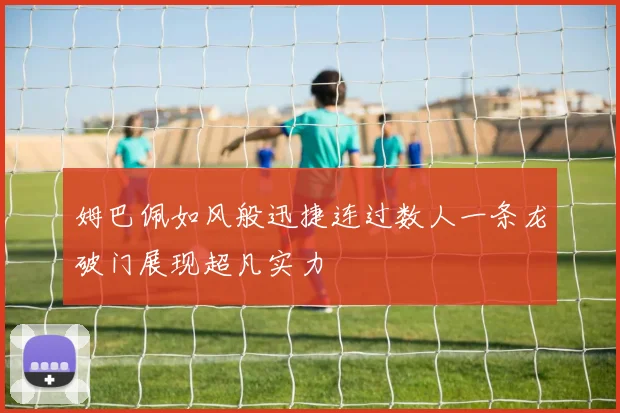 姆巴佩如风般迅捷连过数人一条龙破门展现超凡实力