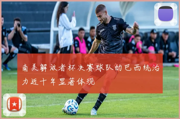 南美解放者杯决赛球队的巴西统治力近十年显著体现