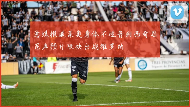 意媒报道莱奥身体不适普利西奇恩昆库预计联袂出战维罗纳