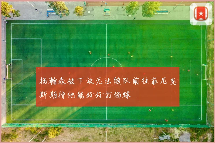 杨瀚森被下放无法随队前往菲尼克斯期待他能好好打场球