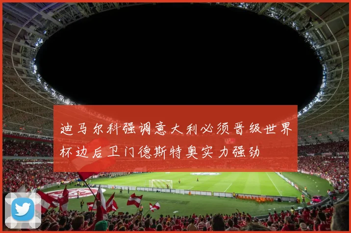 迪马尔科强调意大利必须晋级世界杯边后卫门德斯特奥实力强劲
