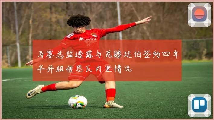 马赛总监透露与昆滕廷伯签约四年半并租借恩瓦内里情况