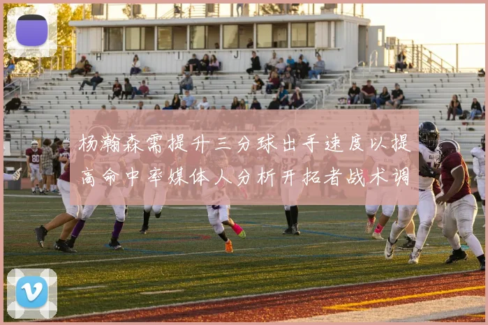 杨瀚森需提升三分球出手速度以提高命中率媒体人分析开拓者战术调整