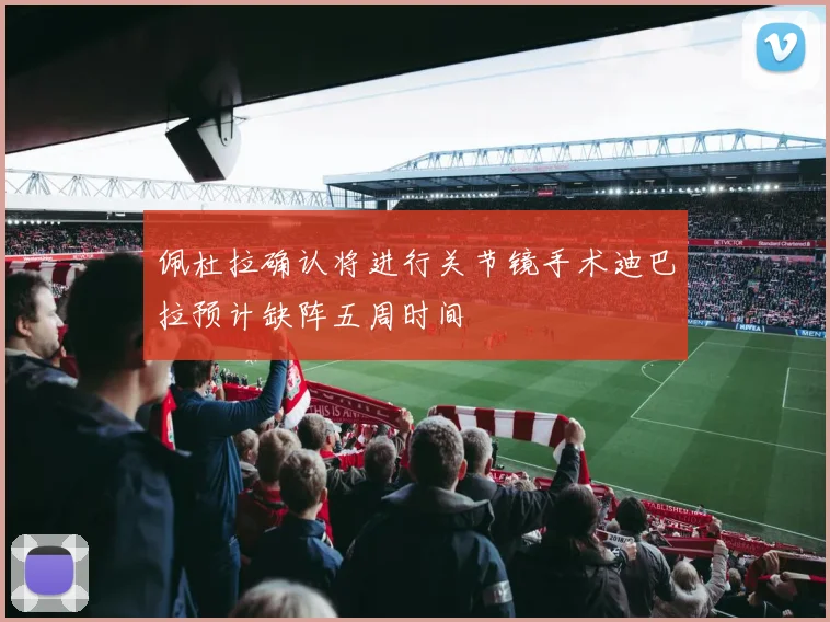 佩杜拉确认将进行关节镜手术迪巴拉预计缺阵五周时间