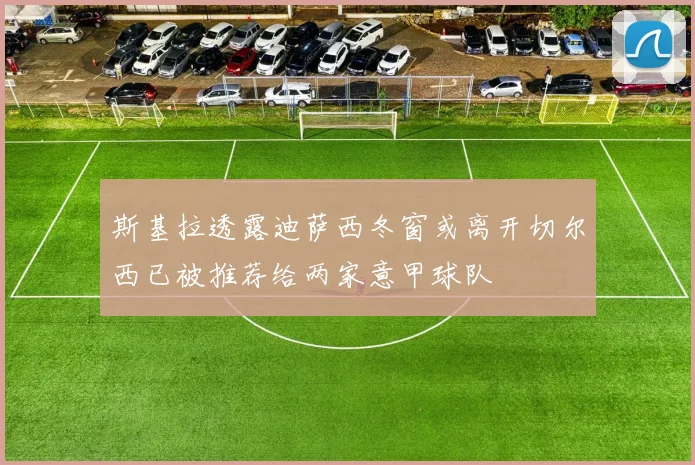 斯基拉透露迪萨西冬窗或离开切尔西已被推荐给两家意甲球队