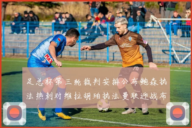 足总杯第三轮裁判安排公布鲍森执法热刺对维拉胡珀执法曼联迎战布莱顿