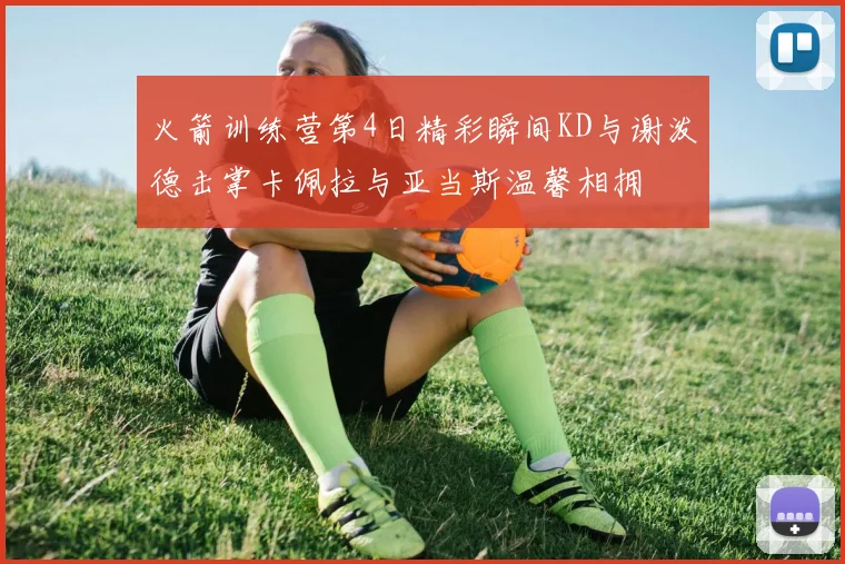 火箭训练营第4日精彩瞬间KD与谢泼德击掌卡佩拉与亚当斯温馨相拥