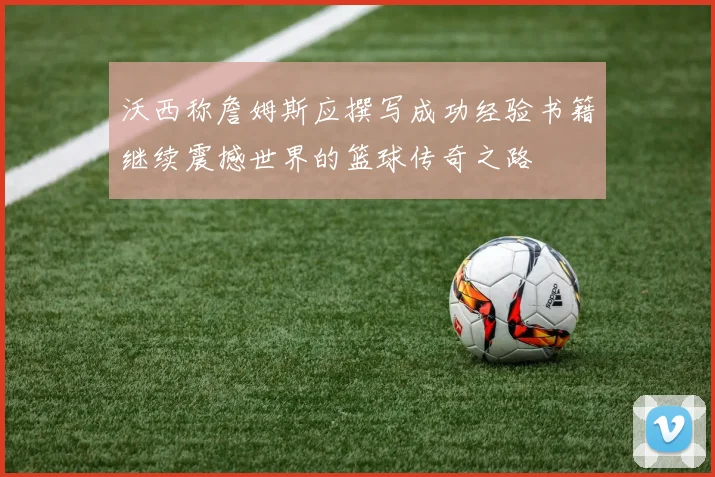 沃西称詹姆斯应撰写成功经验书籍继续震撼世界的篮球传奇之路