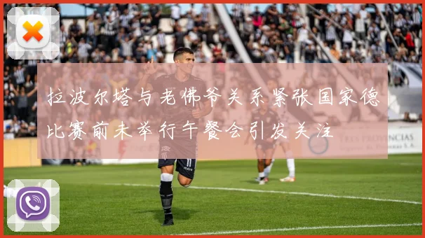 拉波尔塔与老佛爷关系紧张国家德比赛前未举行午餐会引发关注