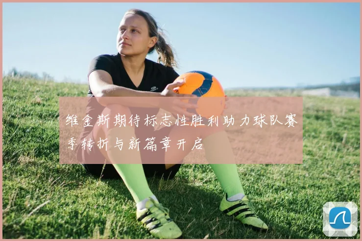 维金斯期待标志性胜利助力球队赛季转折与新篇章开启