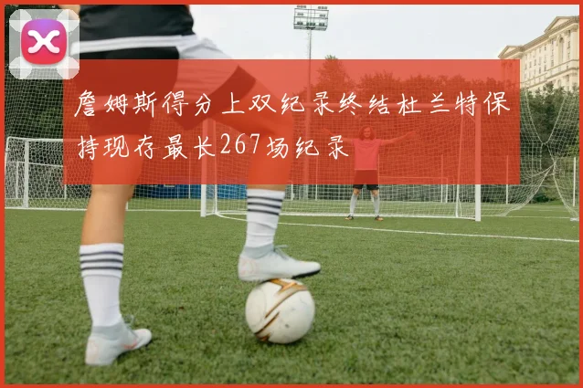 詹姆斯得分上双纪录终结杜兰特保持现存最长267场纪录