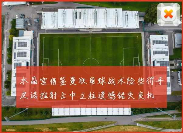 水晶宫借鉴曼联角球战术险些得手皮诺推射击中立柱遗憾错失良机