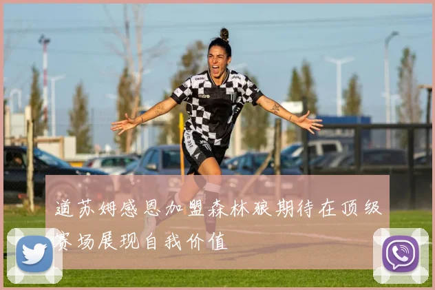 道苏姆感恩加盟森林狼期待在顶级赛场展现自我价值