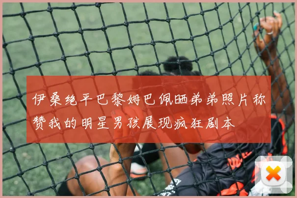 伊桑绝平巴黎姆巴佩晒弟弟照片称赞我的明星男孩展现疯狂剧本