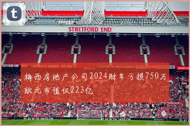 梅西房地产公司2024财年亏损750万欧元市值仅223亿