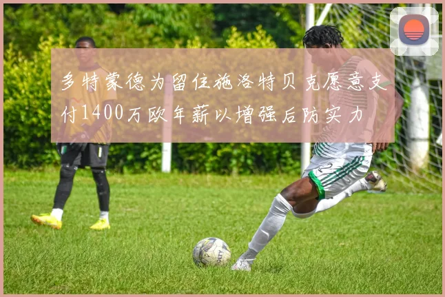 多特蒙德为留住施洛特贝克愿意支付1400万欧年薪以增强后防实力