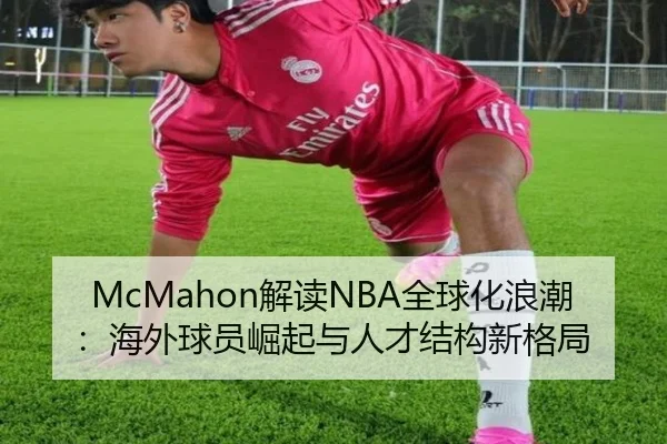 McMahon解读NBA全球化浪潮：海外球员崛起与人才结构新格局 - kaiyun